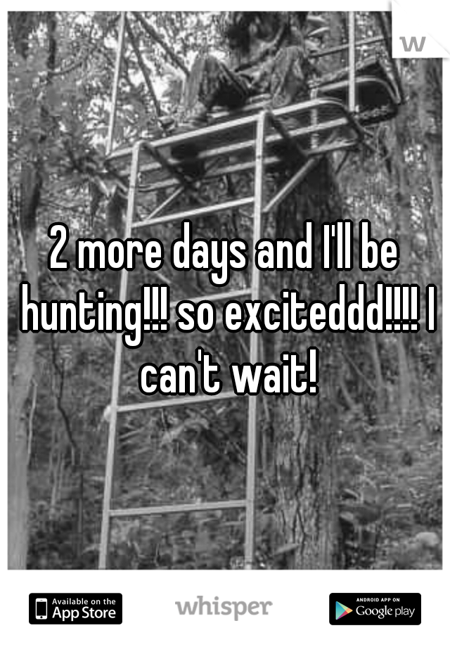 2 more days and I'll be hunting!!! so exciteddd!!!! I can't wait!