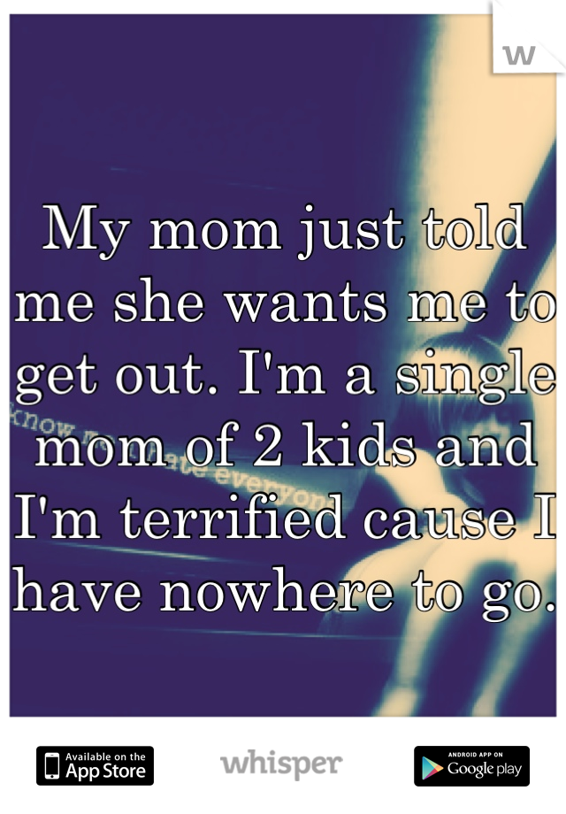 My mom just told me she wants me to get out. I'm a single mom of 2 kids and I'm terrified cause I have nowhere to go. 