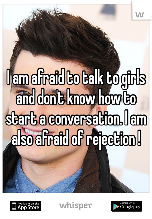 I am afraid to talk to girls and don't know how to start a conversation. I am also afraid of rejection !