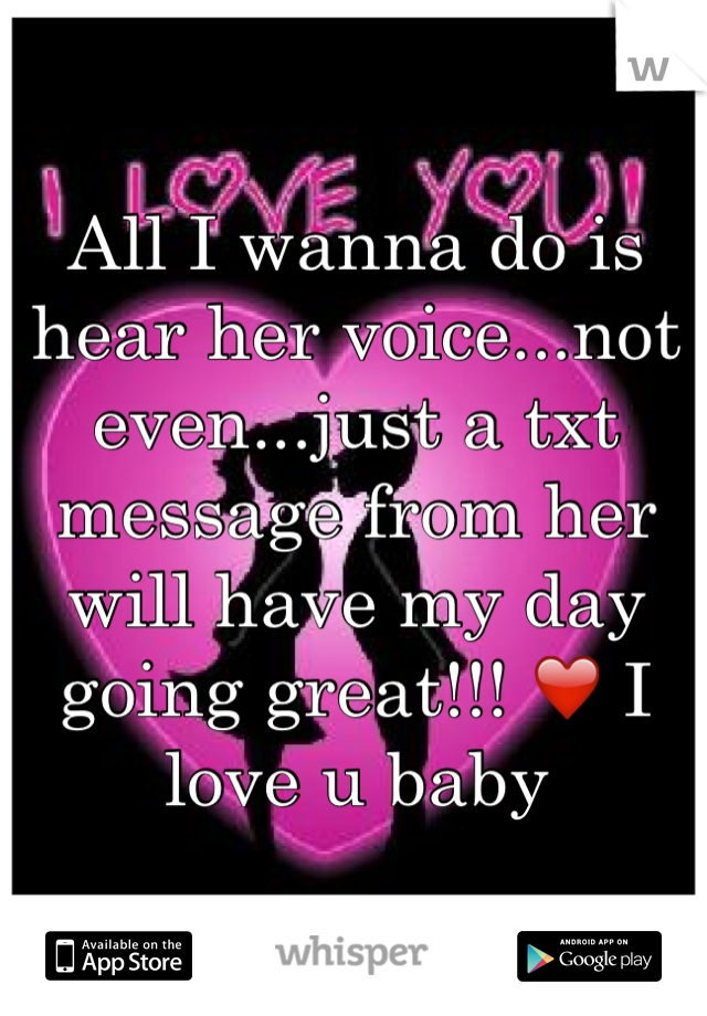 All I wanna do is hear her voice...not even...just a txt message from her will have my day going great!!! ❤️ I love u baby 