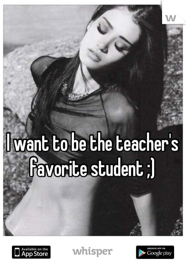 I want to be the teacher's favorite student ;)