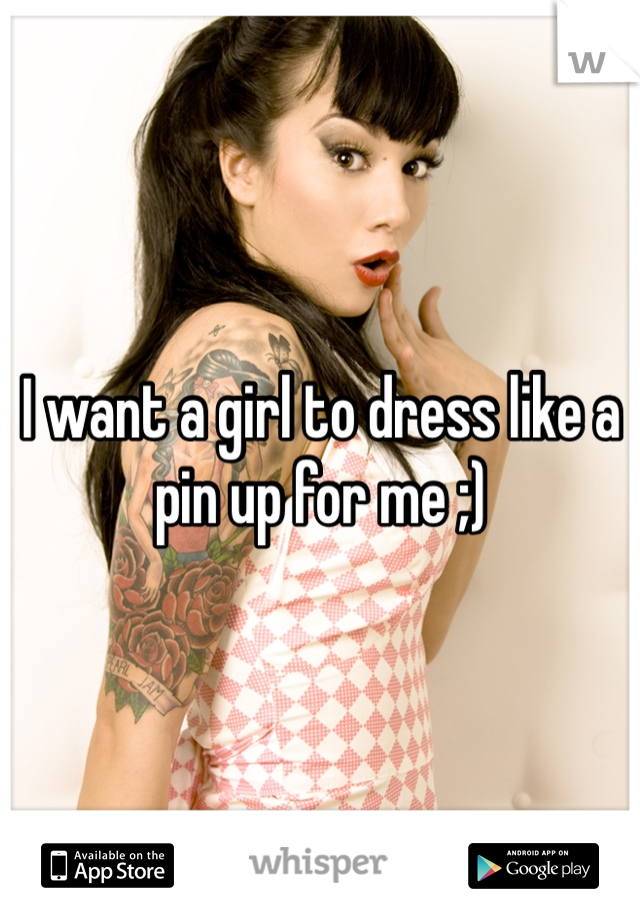 I want a girl to dress like a pin up for me ;)