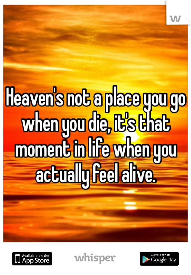 Heaven's not a place you go when you die, it's that moment in life when you actually feel alive. 