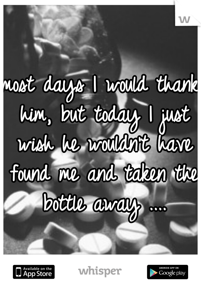 most days I would thank him, but today I just wish he wouldn't have found me and taken the bottle away ....