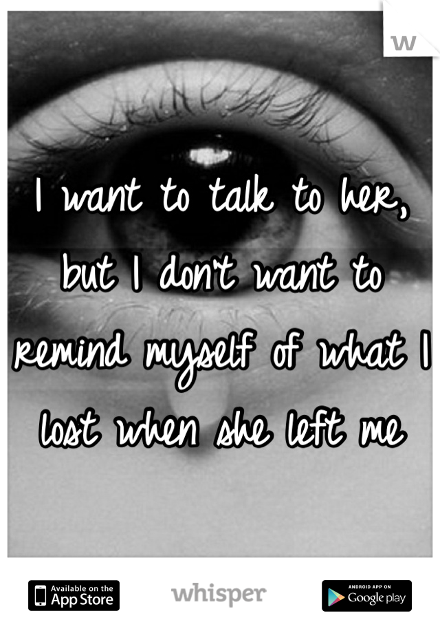 I want to talk to her, but I don't want to remind myself of what I lost when she left me