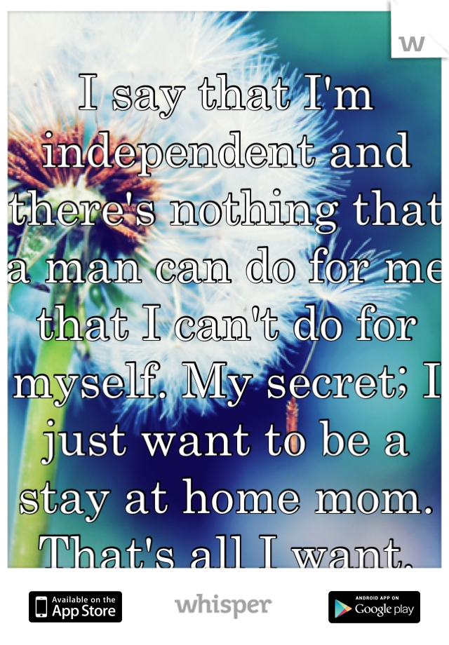 I say that I'm independent and there's nothing that a man can do for me that I can't do for myself. My secret; I just want to be a stay at home mom. That's all I want. 