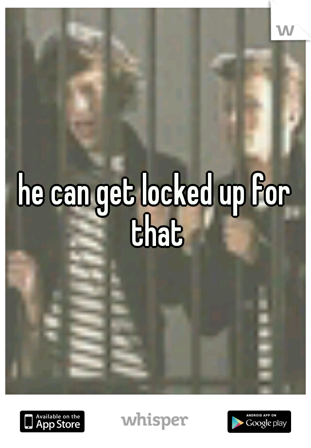 he can get locked up for that