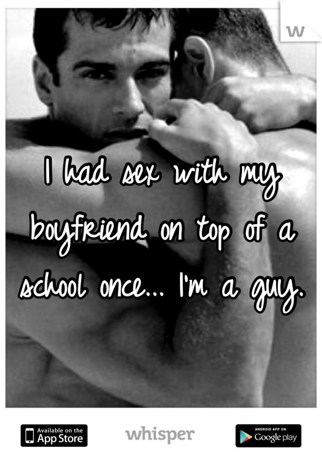 I had sex with my boyfriend on top of a school once... I'm a guy.