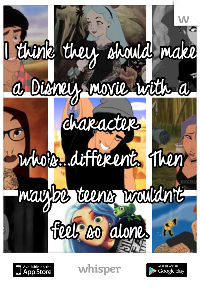 I think they should make a Disney movie with a character who's...different. Then maybe teens wouldn't feel so alone.
