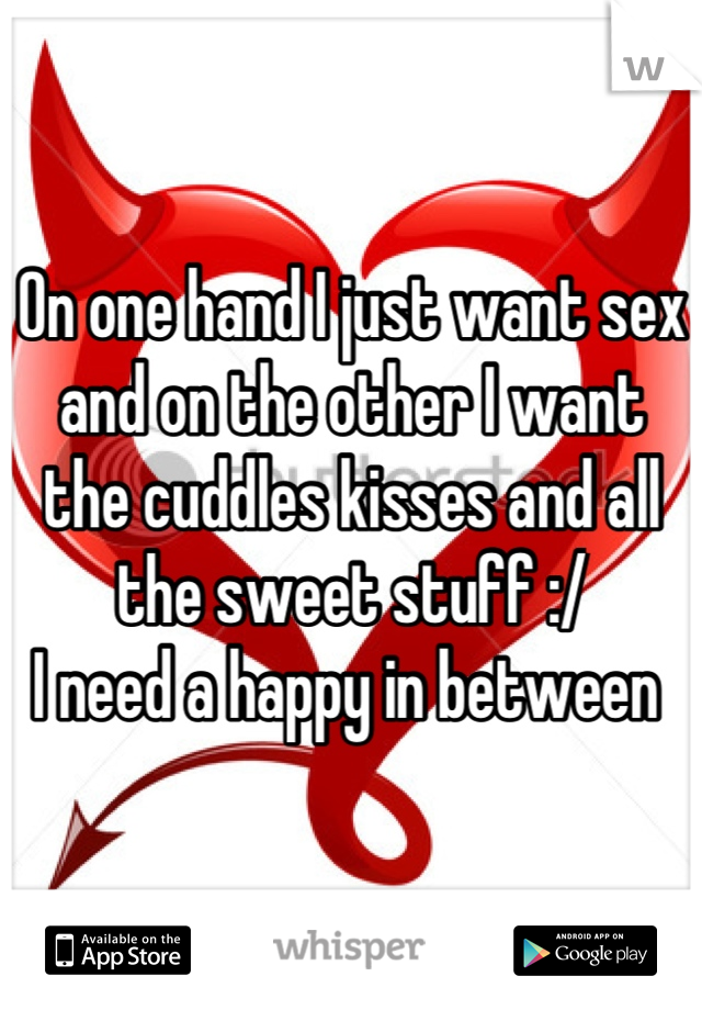On one hand I just want sex and on the other I want the cuddles kisses and all the sweet stuff :/ 
I need a happy in between 