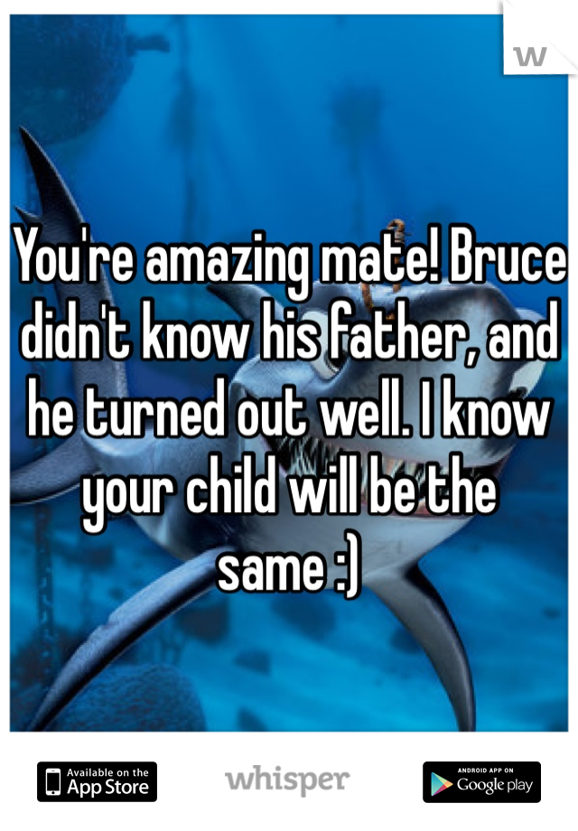 You're amazing mate! Bruce didn't know his father, and he turned out well. I know your child will be the same :)