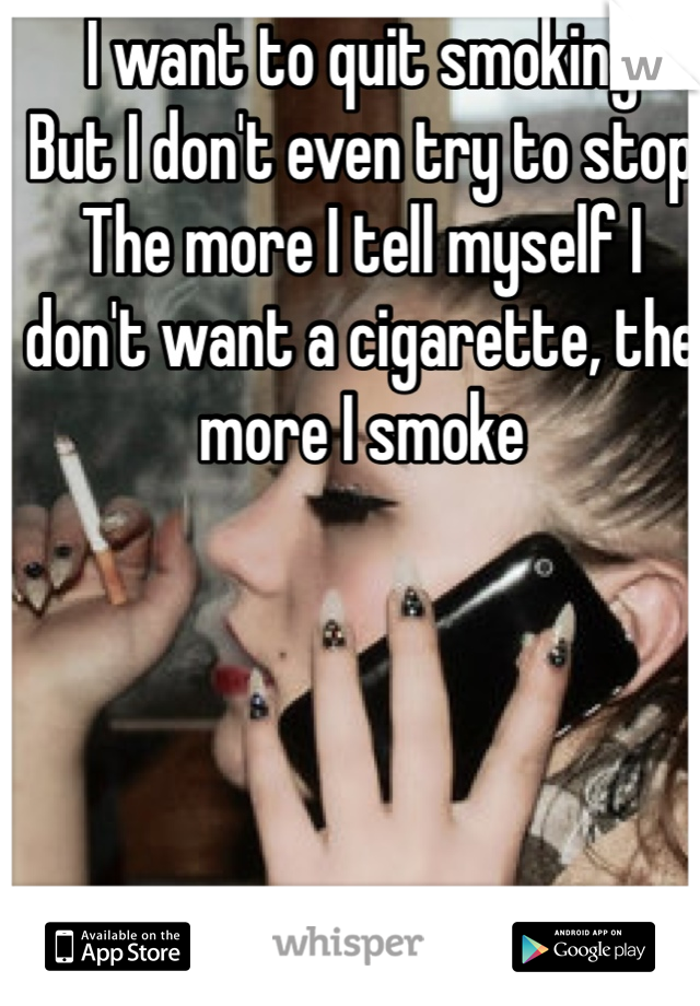 I want to quit smoking
But I don't even try to stop
The more I tell myself I don't want a cigarette, the more I smoke