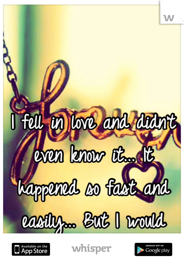 I fell in love and didn't even know it... It happened so fast and easily... But I would never want to undo it... 