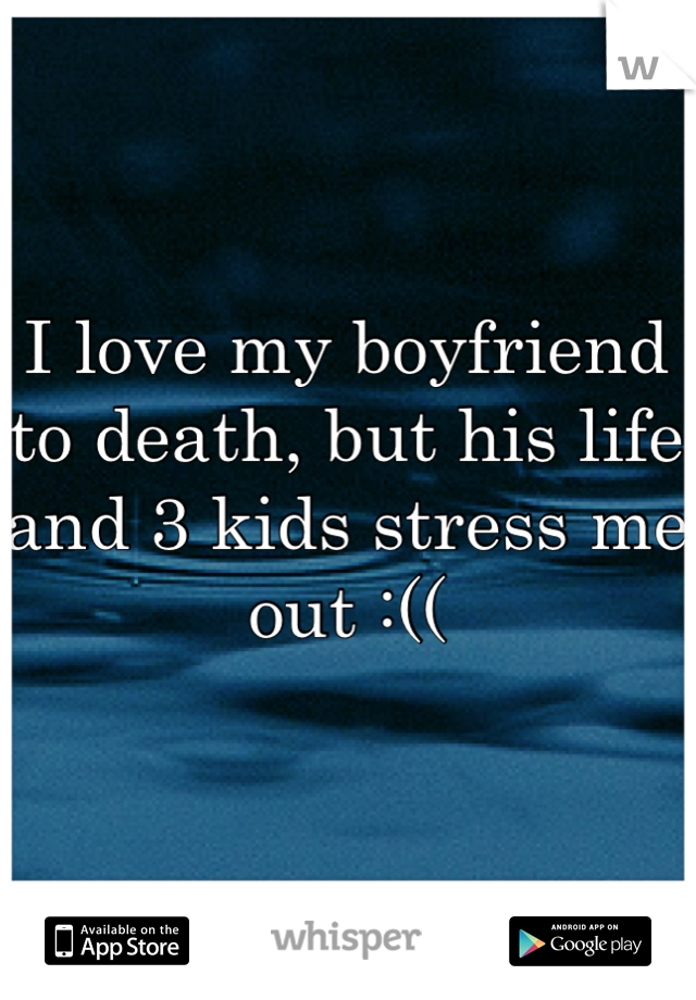 I love my boyfriend to death, but his life and 3 kids stress me out :((