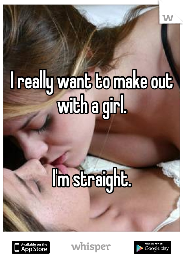 I really want to make out with a girl. 


I'm straight. 
