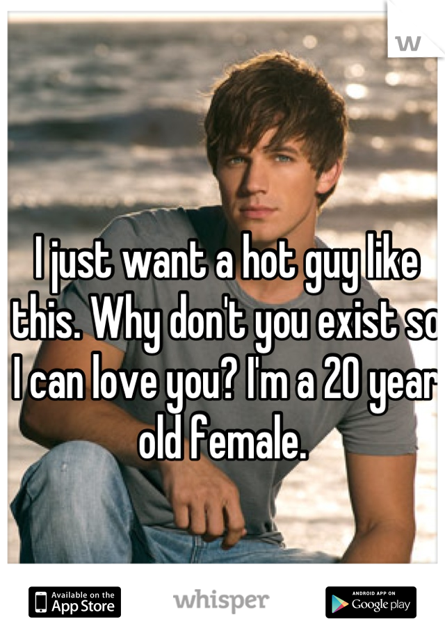 I just want a hot guy like this. Why don't you exist so I can love you? I'm a 20 year old female. 