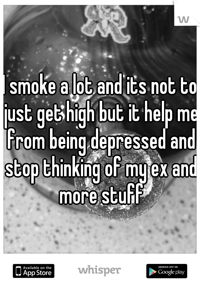 I smoke a lot and its not to just get high but it help me from being depressed and stop thinking of my ex and more stuff
