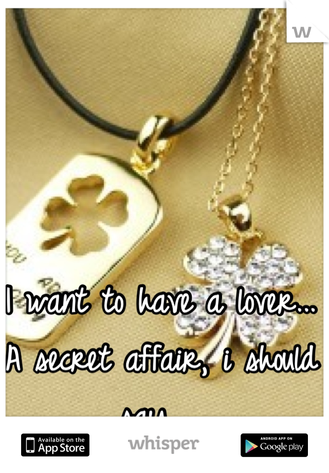 I want to have a lover... A secret affair, i should say.,,,