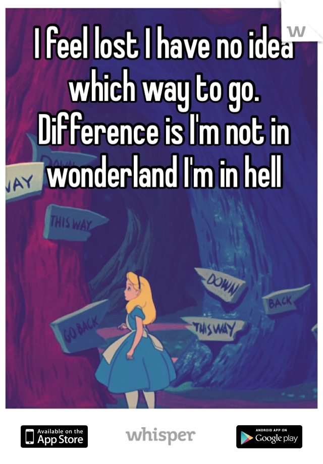 I feel lost I have no idea which way to go. Difference is I'm not in wonderland I'm in hell 