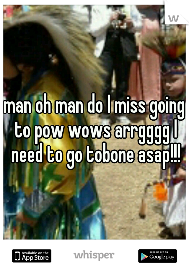 man oh man do I miss going to pow wows arrgggg I need to go tobone asap!!!