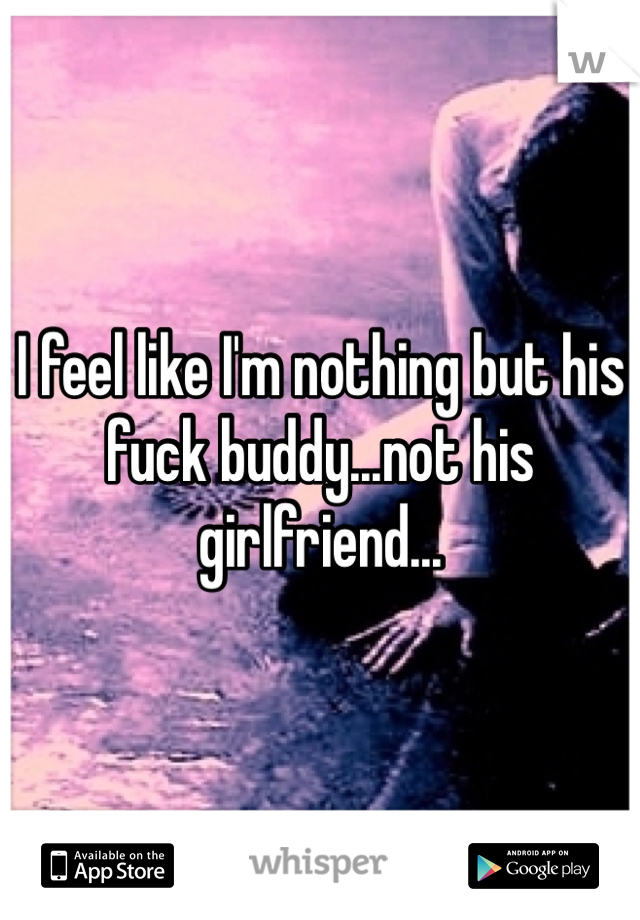 I feel like I'm nothing but his fuck buddy...not his girlfriend...