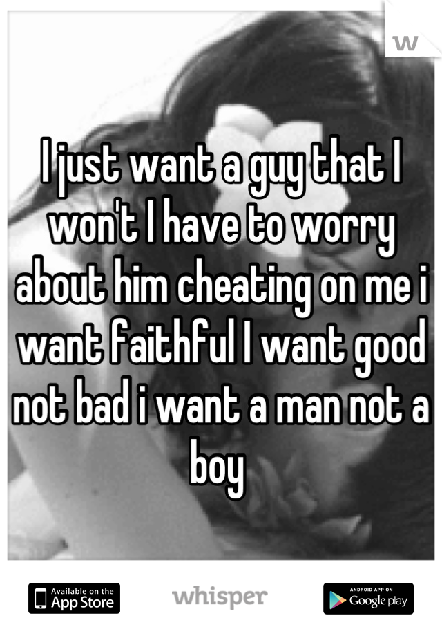 I just want a guy that I won't I have to worry about him cheating on me i want faithful I want good not bad i want a man not a boy 