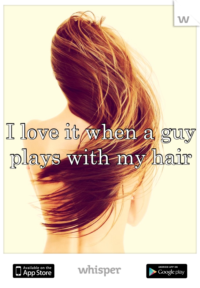 I love it when a guy plays with my hair