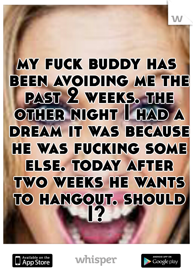 my fuck buddy has been avoiding me the past 2 weeks. the other night I had a dream it was because he was fucking some else. today after two weeks he wants to hangout. should I? 