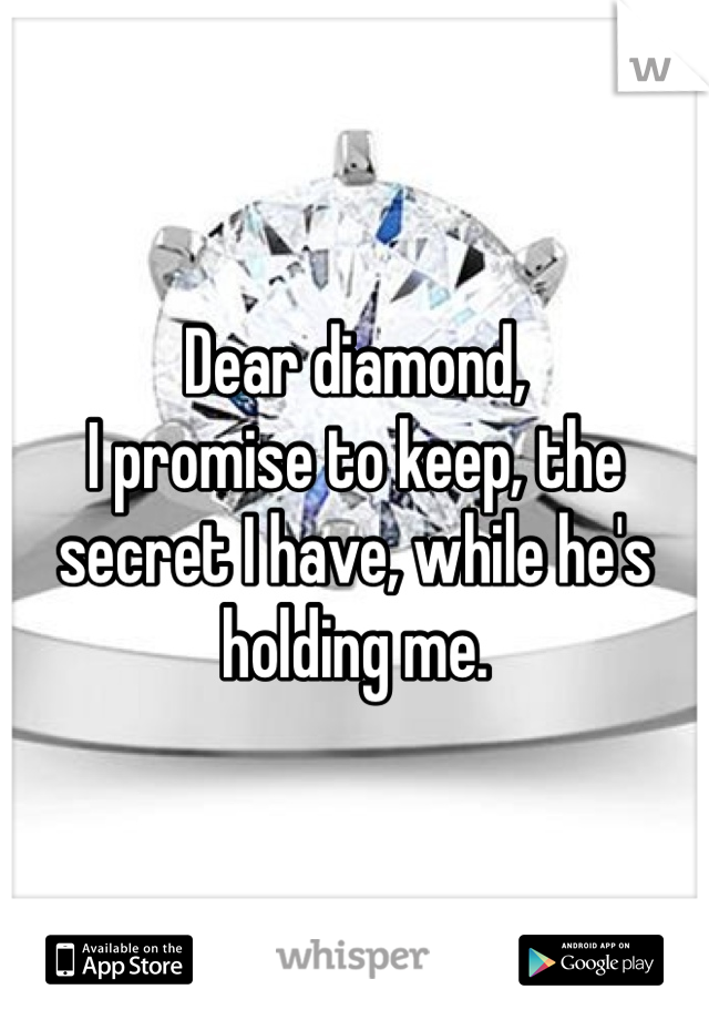 Dear diamond,
I promise to keep, the secret I have, while he's holding me.