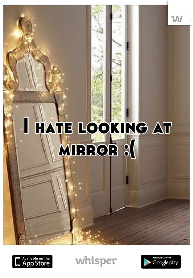 I hate looking at mirror :(