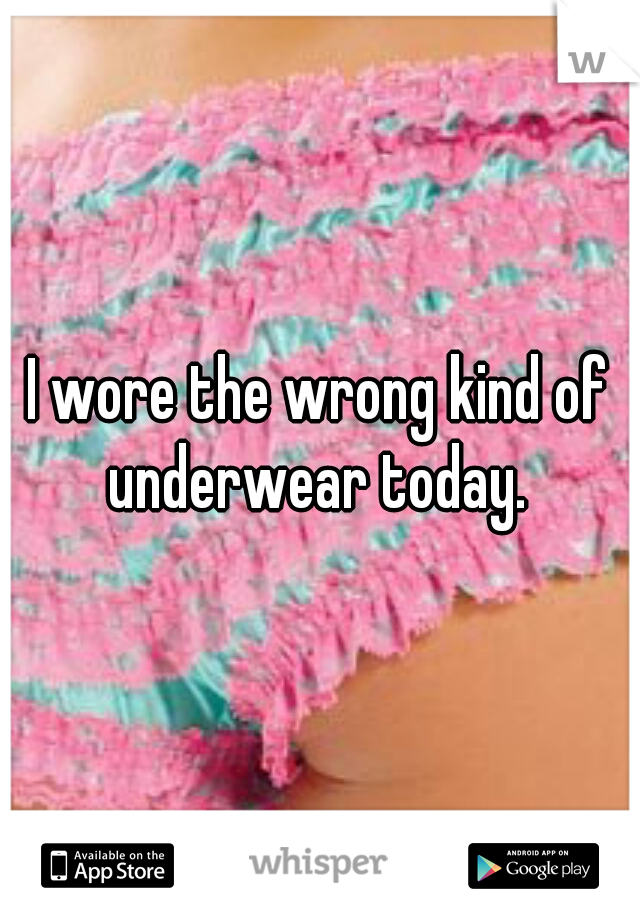 I wore the wrong kind of underwear today. 