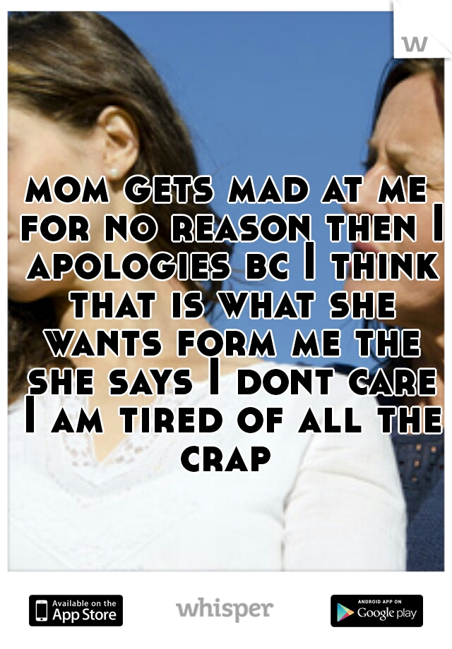 mom gets mad at me for no reason then I apologies bc I think that is what she wants form me the she says I dont care I am tired of all the crap 