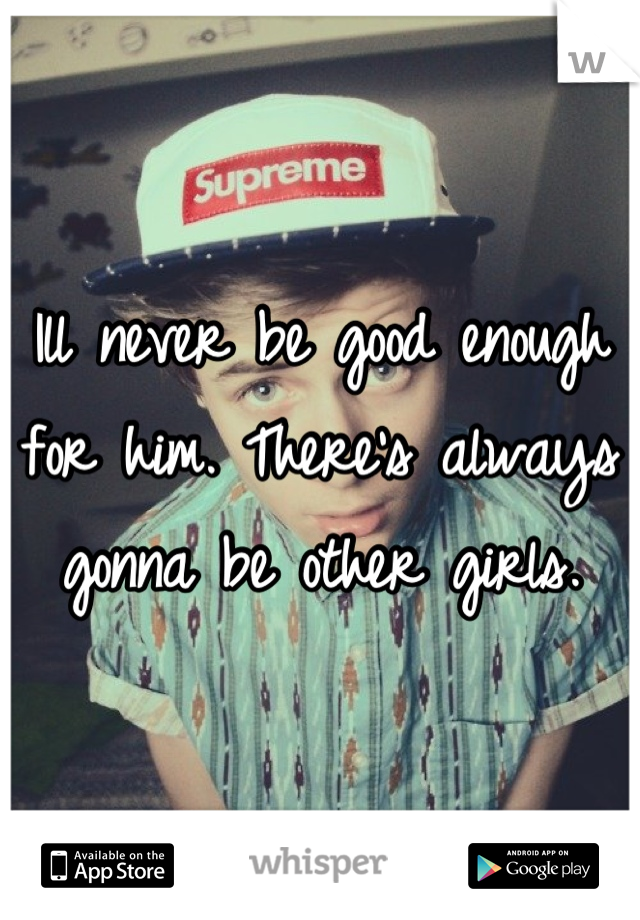 Ill never be good enough for him. There's always gonna be other girls.
