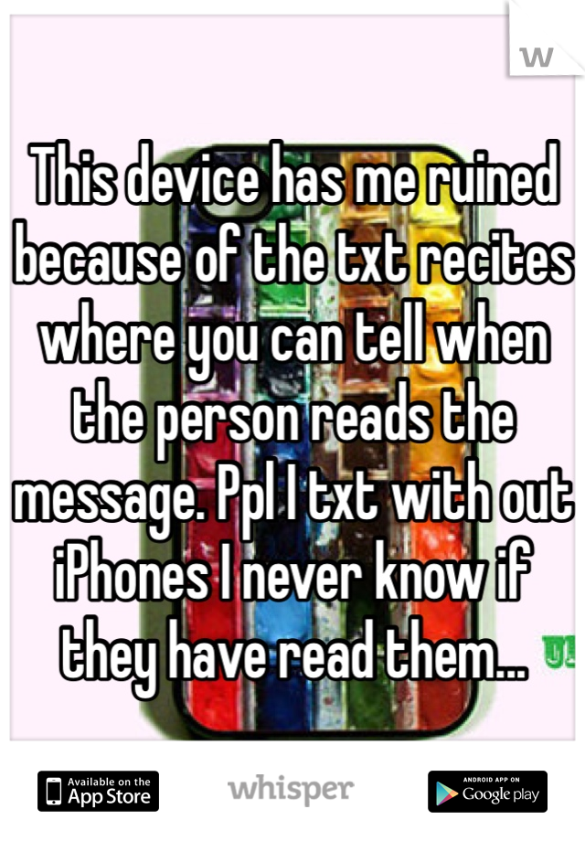 This device has me ruined because of the txt recites where you can tell when the person reads the message. Ppl I txt with out iPhones I never know if they have read them...