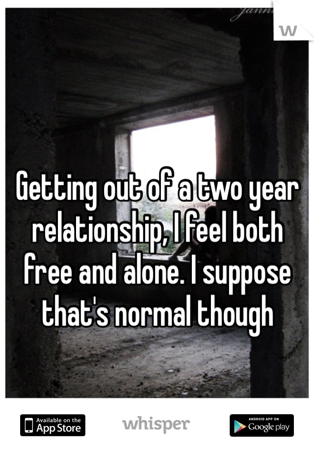 Getting out of a two year relationship, I feel both free and alone. I suppose that's normal though