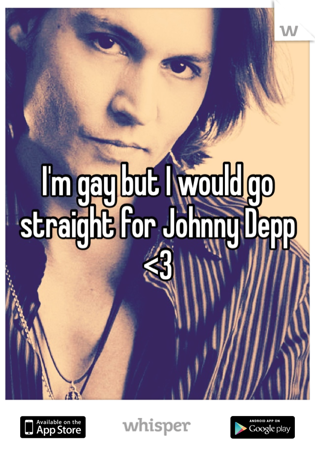 I'm gay but I would go straight for Johnny Depp <3