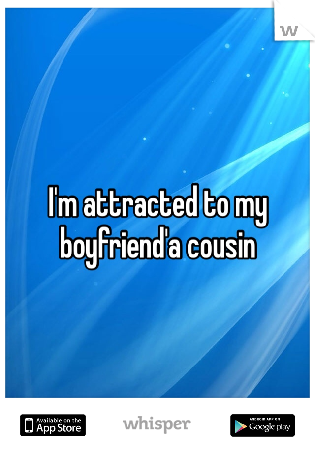 I'm attracted to my boyfriend'a cousin 
