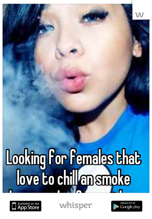Looking for females that love to chill an smoke planning a bonfire with my boys 
