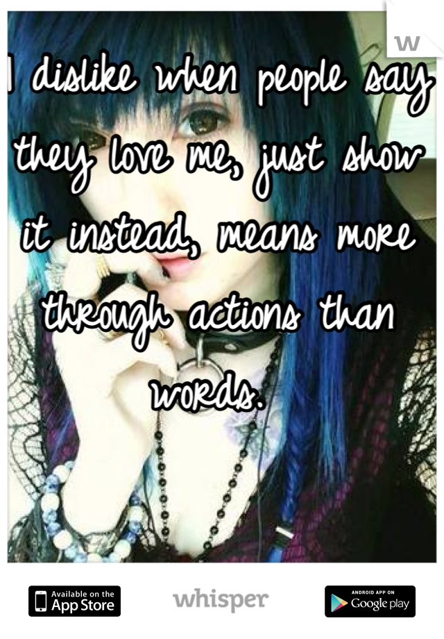 I dislike when people say they love me, just show it instead, means more through actions than words. 