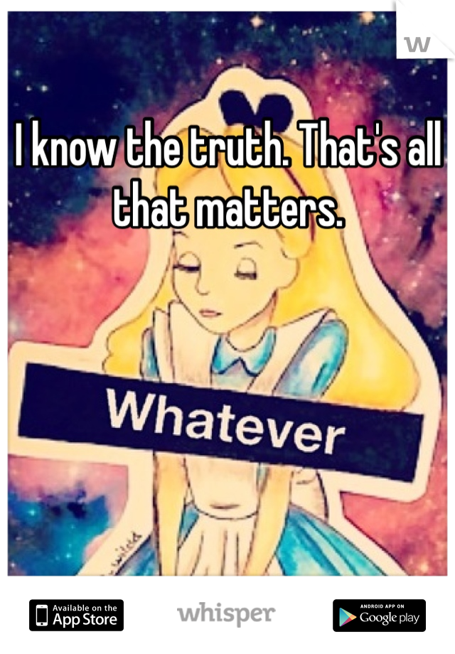 I know the truth. That's all that matters.