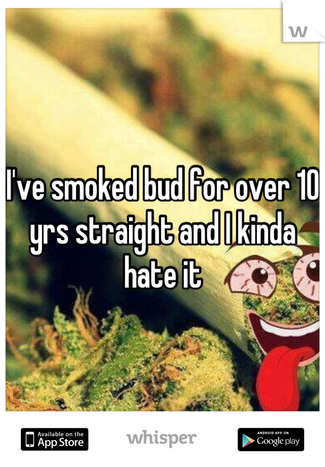I've smoked bud for over 10 yrs straight and I kinda hate it