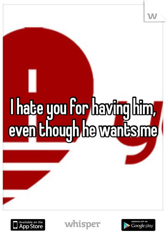 I hate you for having him, even though he wants me