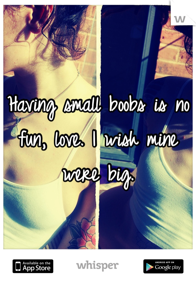 Having small boobs is no fun, love. I wish mine were big.