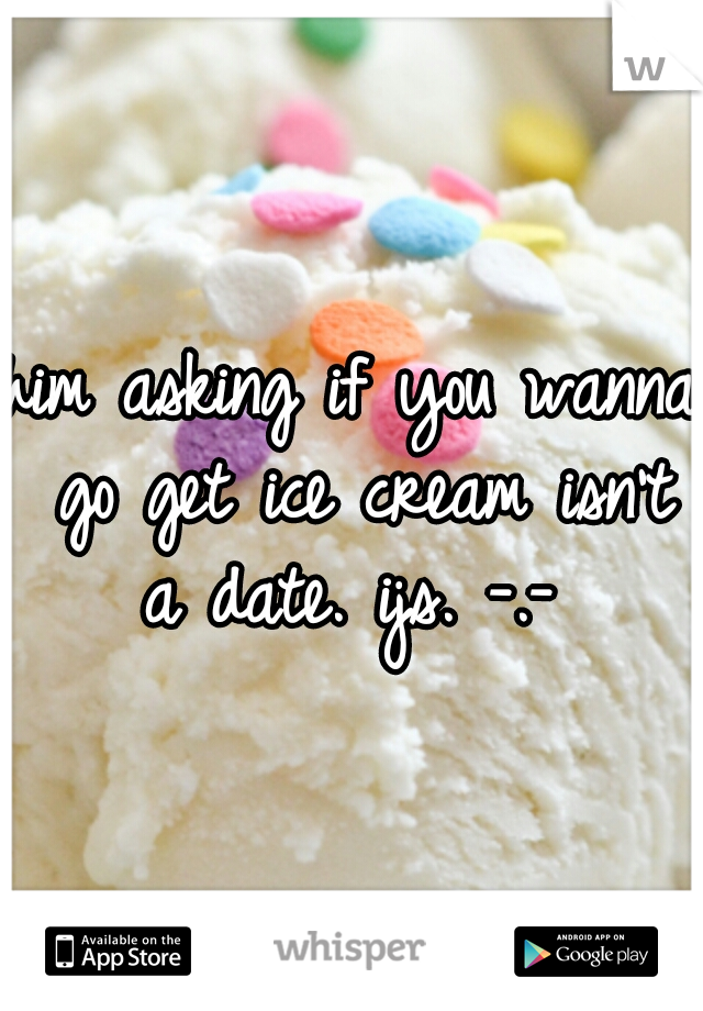 him asking if you wanna go get ice cream isn't a date. ijs. -.- 