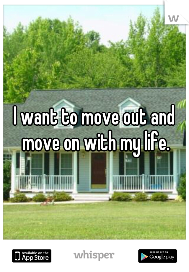 I want to move out and move on with my life.
