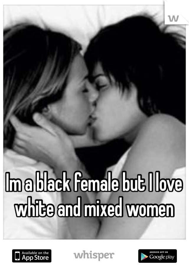 Im a black female but I love white and mixed women 