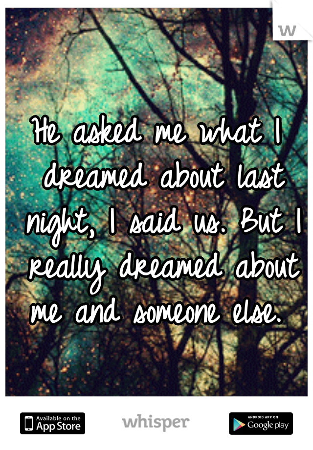 He asked me what I dreamed about last night, I said us. But I really dreamed about me and someone else. 