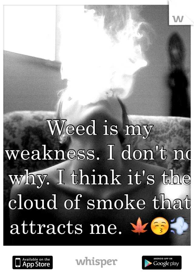 Weed is my weakness. I don't no why. I think it's the cloud of smoke that attracts me. 🍁😚💨
