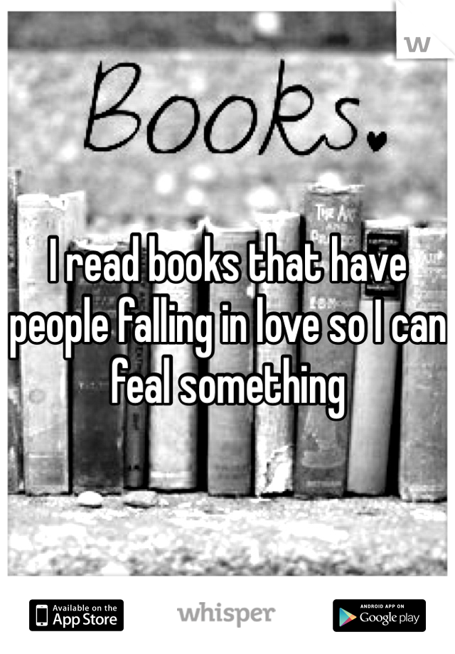 I read books that have people falling in love so I can feal something 