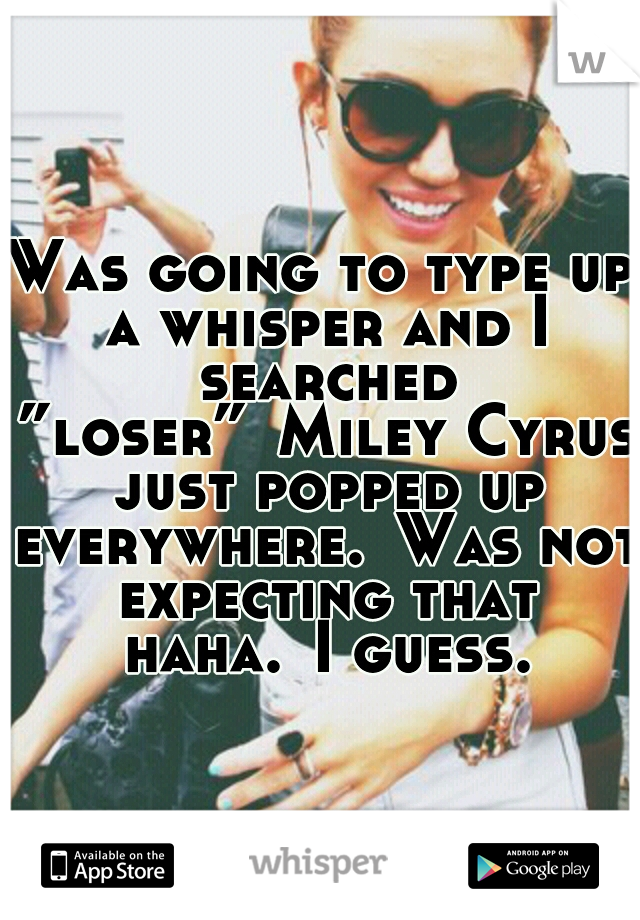 Was going to type up a whisper and I searched ”loser”
Miley Cyrus just popped up everywhere.
Was not expecting that haha.
I guess.